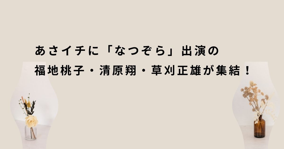 「あさイチ」なつぞらの清原翔、福地桃子、草刈正雄出演