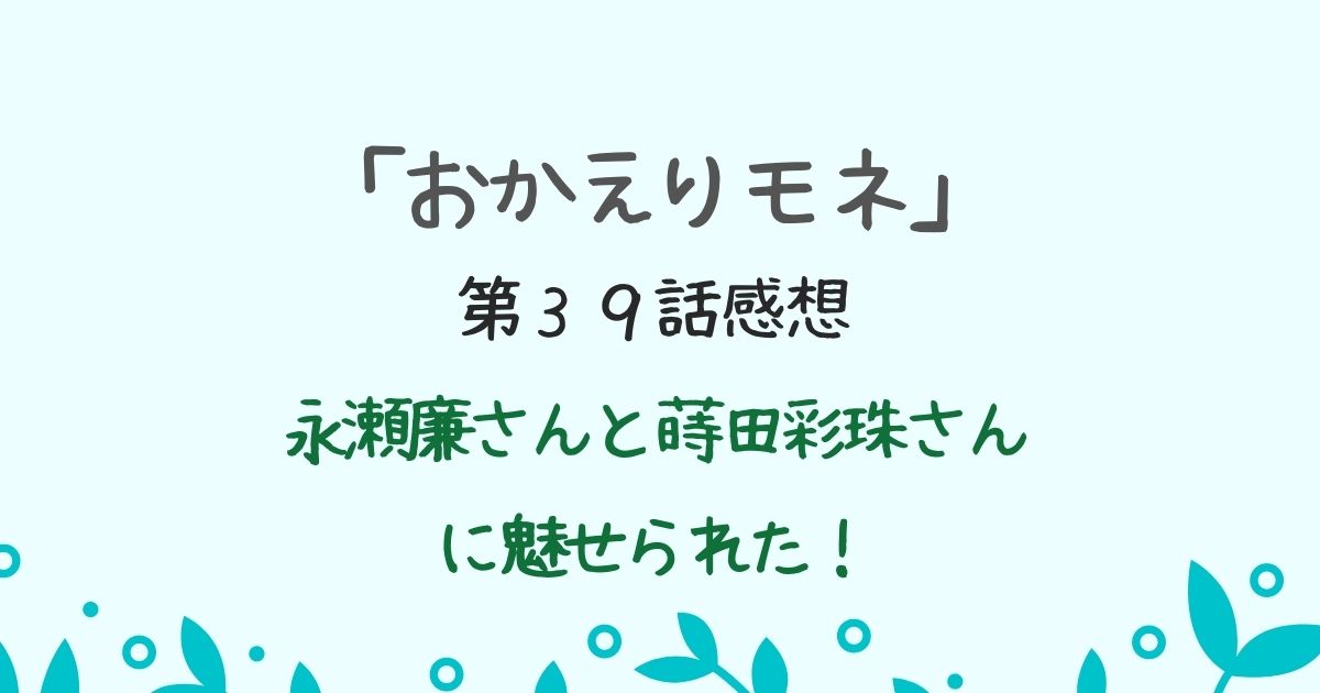 「おかえりモネ」第３９話感想　永瀬廉と蒔田彩珠に魅せられた！