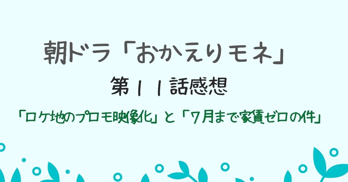 朝ドラ「おかえりモネ」第１１話の感想「ロケ地のプロモ映像化」と「７月まで家賃ゼロの件」